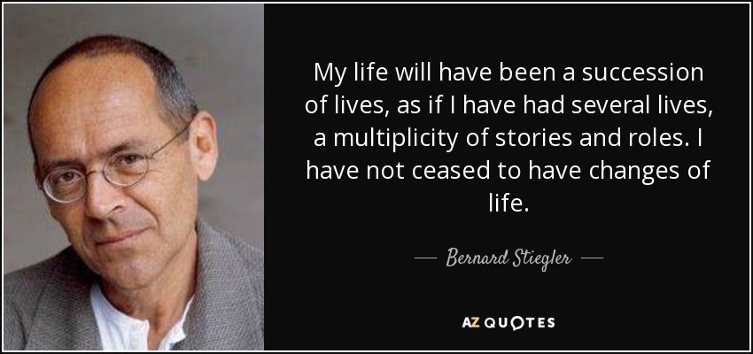 My life will have been a succession of lives, as if I have had several lives, a multiplicity of stories and roles. I have not ceased to have changes of life. - Bernard Stiegler