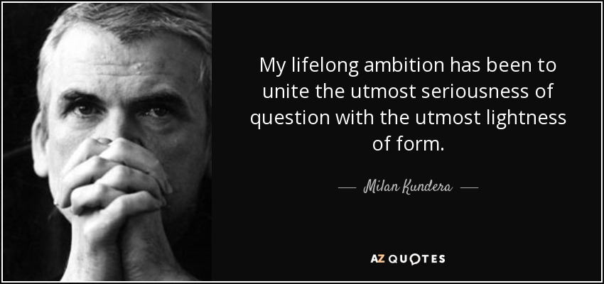 My lifelong ambition has been to unite the utmost seriousness of question with the utmost lightness of form. - Milan Kundera