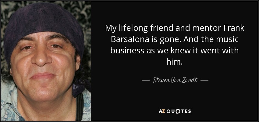 My lifelong friend and mentor Frank Barsalona is gone. And the music business as we knew it went with him. - Steven Van Zandt