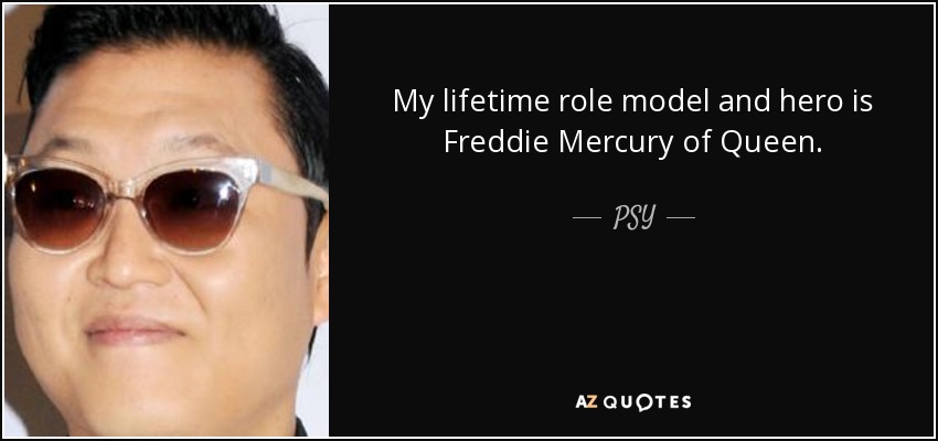 My lifetime role model and hero is Freddie Mercury of Queen. - PSY