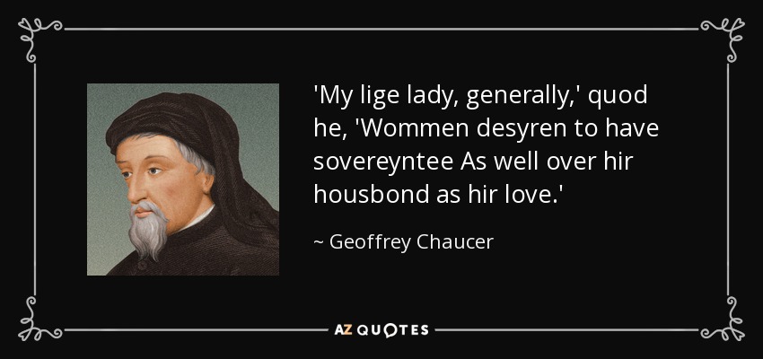 'My lige lady, generally,' quod he, 'Wommen desyren to have sovereyntee As well over hir housbond as hir love.' - Geoffrey Chaucer