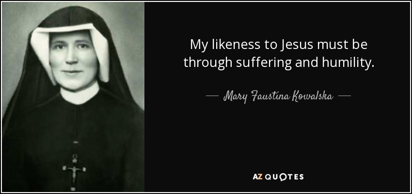 My likeness to Jesus must be through suffering and humility. - Mary Faustina Kowalska