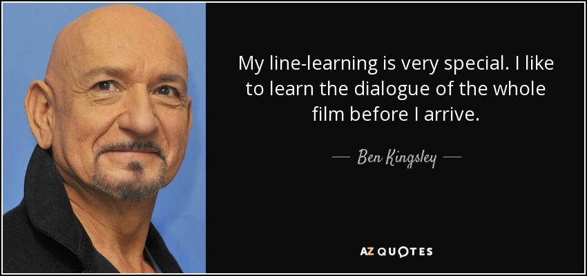 My line-learning is very special. I like to learn the dialogue of the whole film before I arrive. - Ben Kingsley