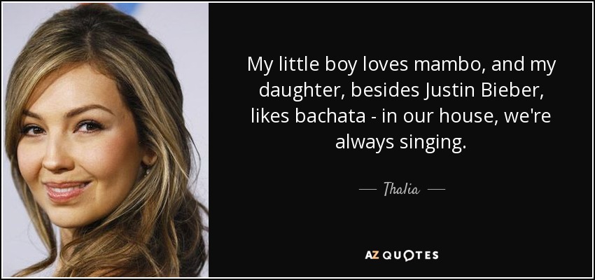 My little boy loves mambo, and my daughter, besides Justin Bieber, likes bachata - in our house, we're always singing. - Thalia