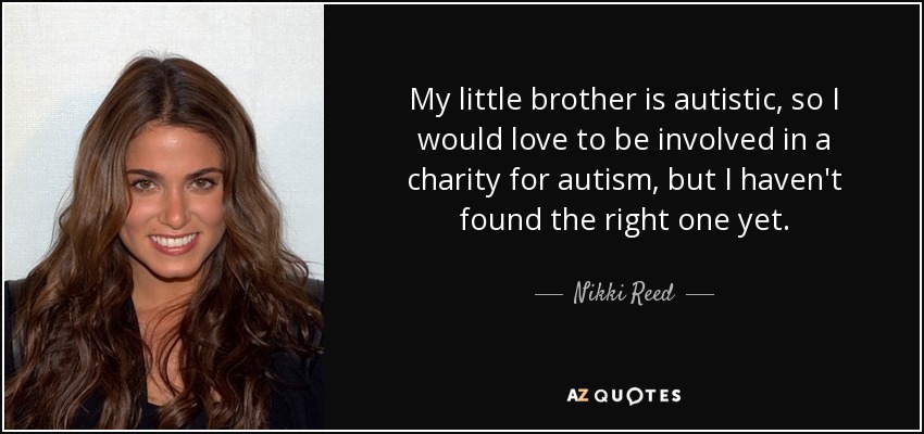 My little brother is autistic, so I would love to be involved in a charity for autism, but I haven't found the right one yet. - Nikki Reed