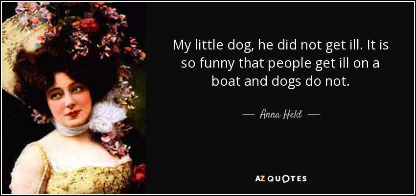 My little dog, he did not get ill. It is so funny that people get ill on a boat and dogs do not. - Anna Held