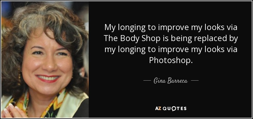 My longing to improve my looks via The Body Shop is being replaced by my longing to improve my looks via Photoshop. - Gina Barreca