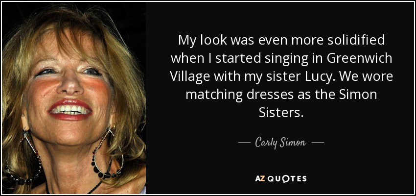 My look was even more solidified when I started singing in Greenwich Village with my sister Lucy. We wore matching dresses as the Simon Sisters. - Carly Simon