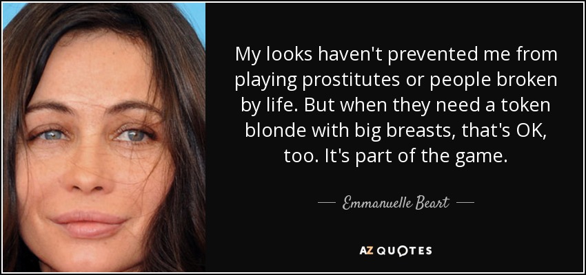 My looks haven't prevented me from playing prostitutes or people broken by life. But when they need a token blonde with big breasts, that's OK, too. It's part of the game. - Emmanuelle Beart