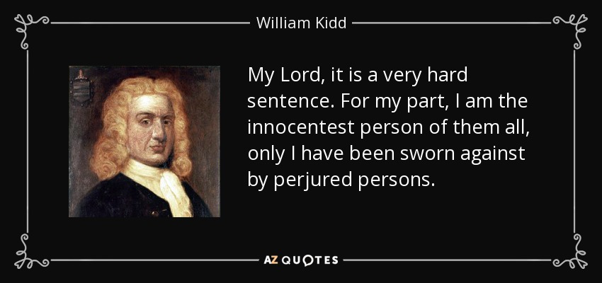 My Lord, it is a very hard sentence. For my part, I am the innocentest person of them all, only I have been sworn against by perjured persons. - William Kidd