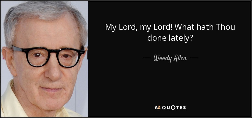 My Lord, my Lord! What hath Thou done lately? - Woody Allen