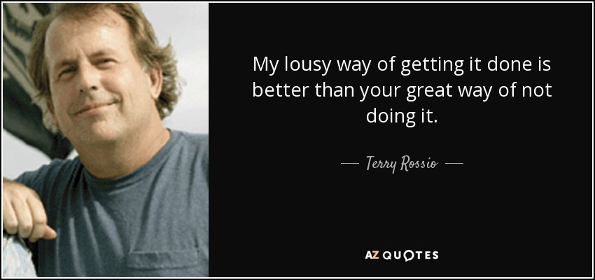 My lousy way of getting it done is better than your great way of not doing it. - Terry Rossio