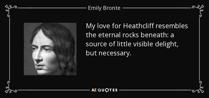 My love for Heathcliff resembles the eternal rocks beneath: a source of little visible delight, but necessary. - Emily Bronte