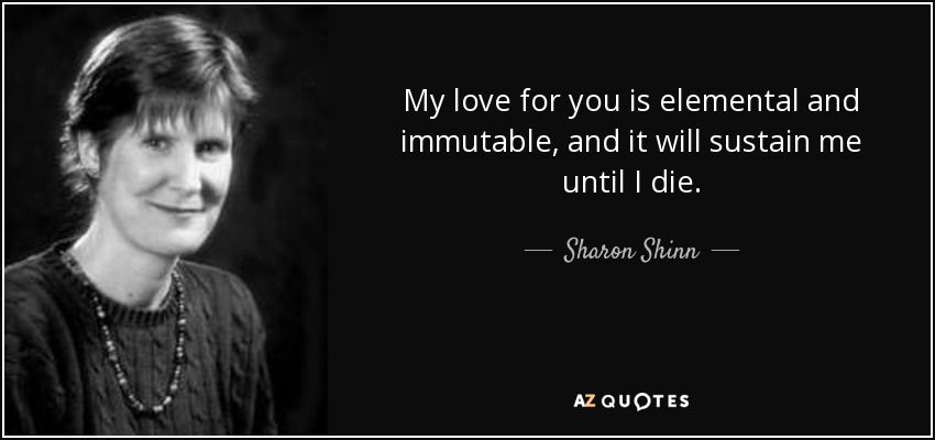 My love for you is elemental and immutable, and it will sustain me until I die. - Sharon Shinn