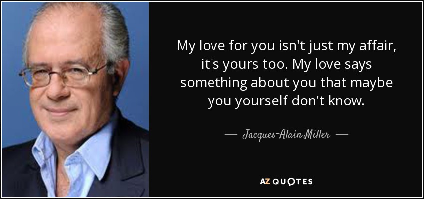 My love for you isn't just my affair, it's yours too. My love says something about you that maybe you yourself don't know. - Jacques-Alain Miller