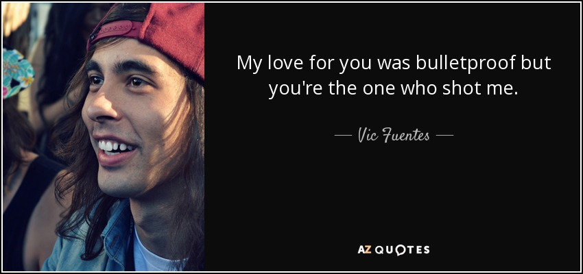 My love for you was bulletproof but you're the one who shot me. - Vic Fuentes