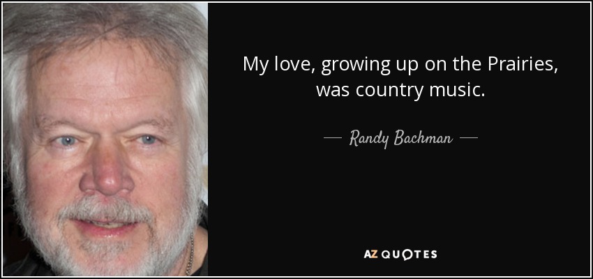 My love, growing up on the Prairies, was country music. - Randy Bachman