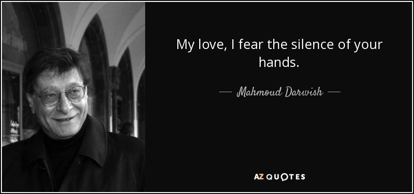 My love, I fear the silence of your hands. - Mahmoud Darwish