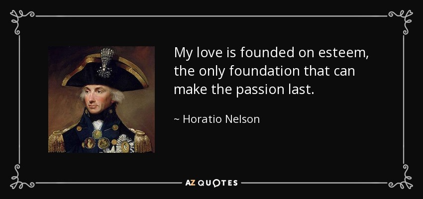 My love is founded on esteem, the only foundation that can make the passion last. - Horatio Nelson