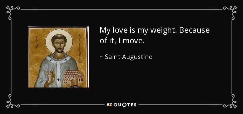 My love is my weight. Because of it, I move. - Saint Augustine