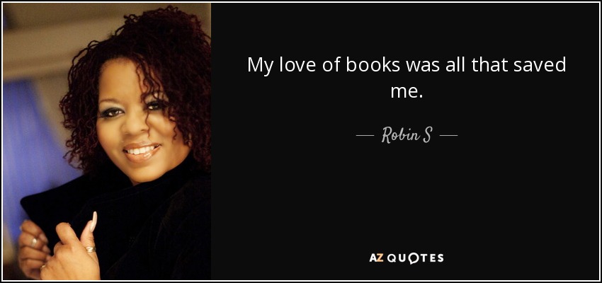 My love of books was all that saved me. - Robin S