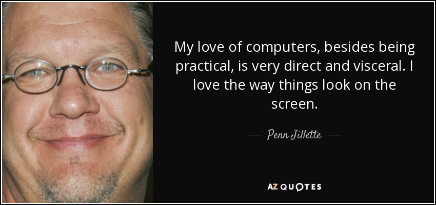 My love of computers, besides being practical, is very direct and visceral. I love the way things look on the screen. - Penn Jillette
