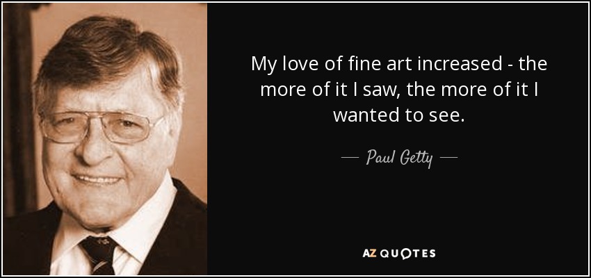 My love of fine art increased - the more of it I saw, the more of it I wanted to see. - Paul Getty