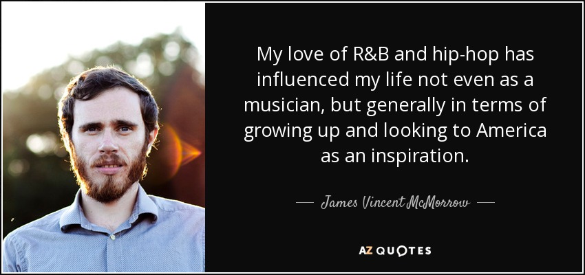 My love of R&B and hip-hop has influenced my life not even as a musician, but generally in terms of growing up and looking to America as an inspiration. - James Vincent McMorrow