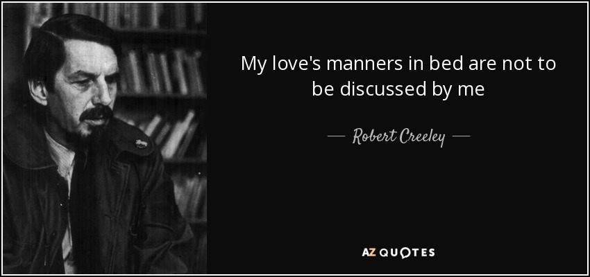 My love's manners in bed are not to be discussed by me - Robert Creeley