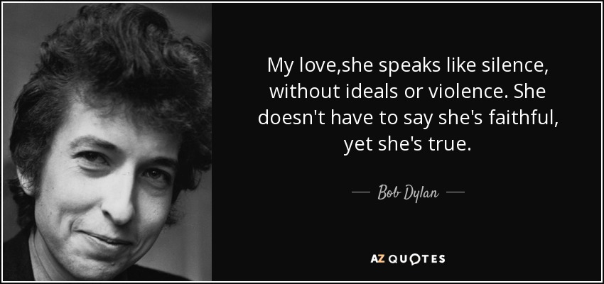 My love ,she speaks like silence, without ideals or violence. She doesn't have to say she's faithful, yet she's true. - Bob Dylan