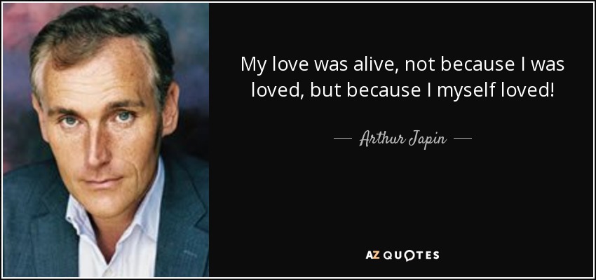 My love was alive, not because I was loved, but because I myself loved! - Arthur Japin