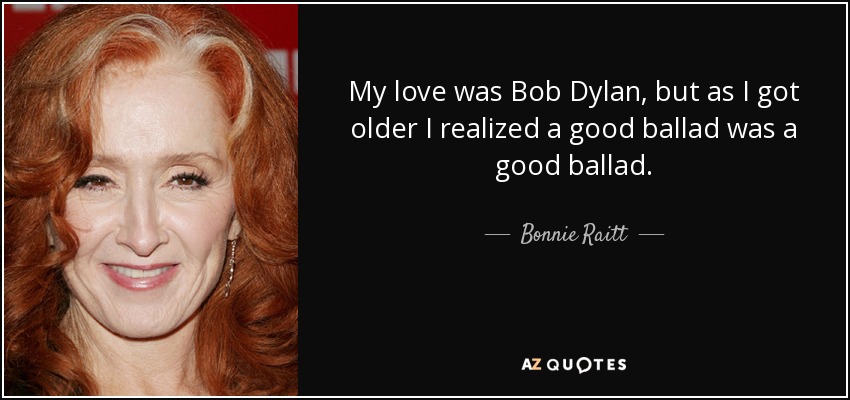 My love was Bob Dylan, but as I got older I realized a good ballad was a good ballad. - Bonnie Raitt