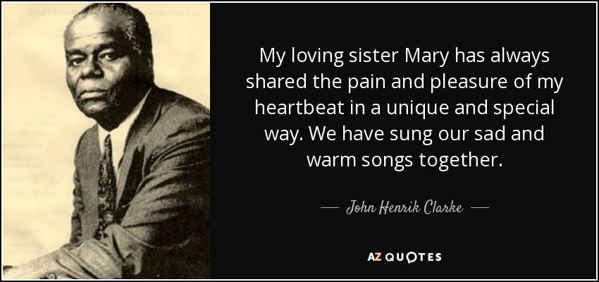 My loving sister Mary has always shared the pain and pleasure of my heartbeat in a unique and special way. We have sung our sad and warm songs together. - John Henrik Clarke