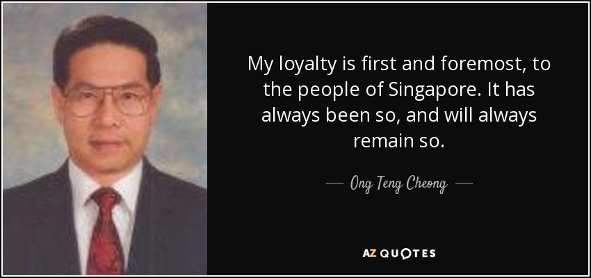 My loyalty is first and foremost, to the people of Singapore. It has always been so, and will always remain so. - Ong Teng Cheong