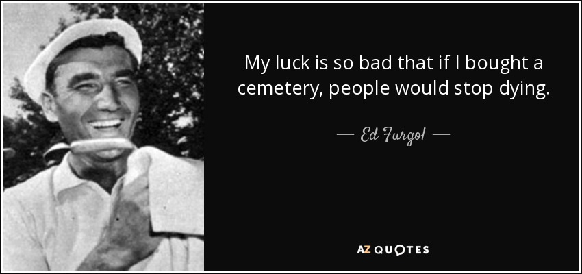 My luck is so bad that if I bought a cemetery, people would stop dying. - Ed Furgol