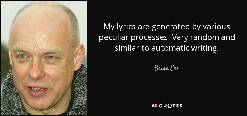 My lyrics are generated by various peculiar processes. Very random and similar to automatic writing. - Brian Eno