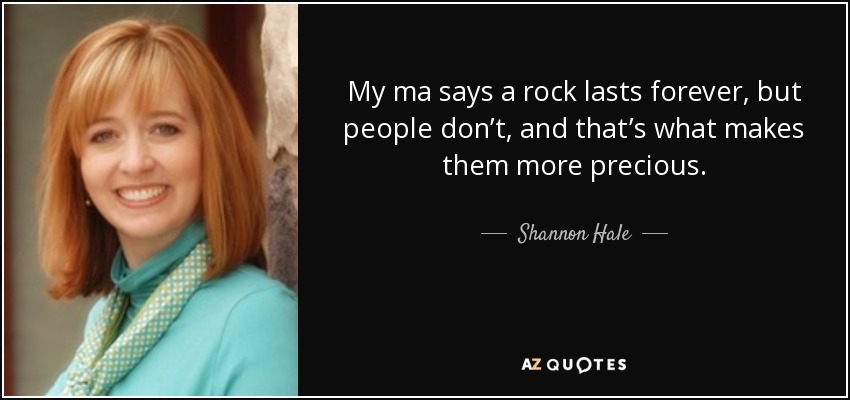 My ma says a rock lasts forever, but people don’t, and that’s what makes them more precious. - Shannon Hale