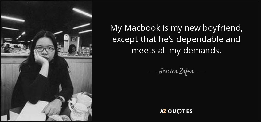 My Macbook is my new boyfriend, except that he's dependable and meets all my demands. - Jessica Zafra