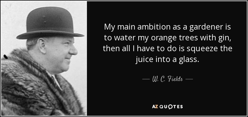 My main ambition as a gardener is to water my orange trees with gin, then all I have to do is squeeze the juice into a glass. - W. C. Fields