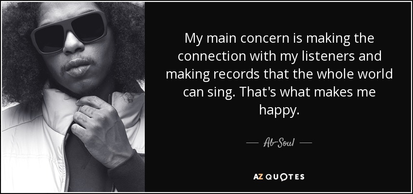 My main concern is making the connection with my listeners and making records that the whole world can sing. That's what makes me happy. - Ab-Soul