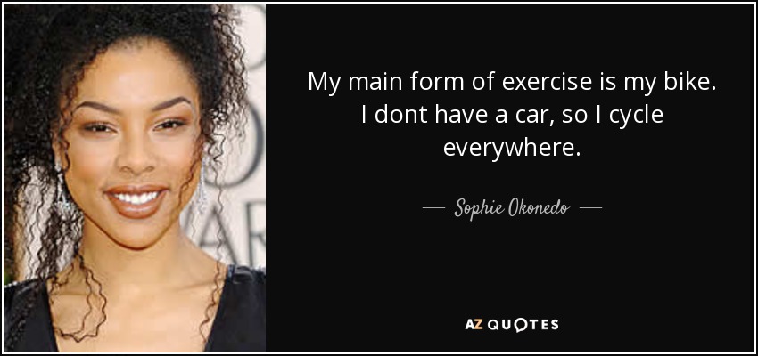 My main form of exercise is my bike. I dont have a car, so I cycle everywhere. - Sophie Okonedo