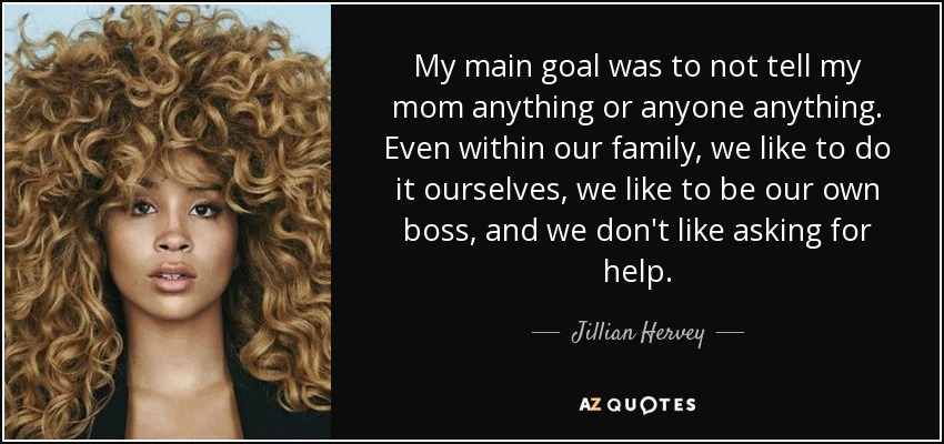 My main goal was to not tell my mom anything or anyone anything. Even within our family, we like to do it ourselves, we like to be our own boss, and we don't like asking for help. - Jillian Hervey