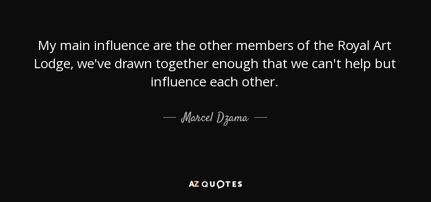 My main influence are the other members of the Royal Art Lodge, we've drawn together enough that we can't help but influence each other. - Marcel Dzama