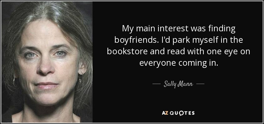 My main interest was finding boyfriends. I'd park myself in the bookstore and read with one eye on everyone coming in. - Sally Mann