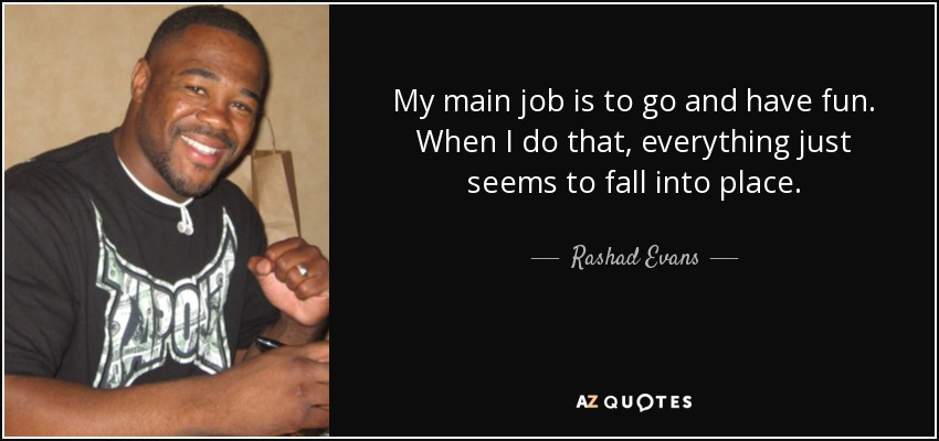 My main job is to go and have fun. When I do that, everything just seems to fall into place. - Rashad Evans