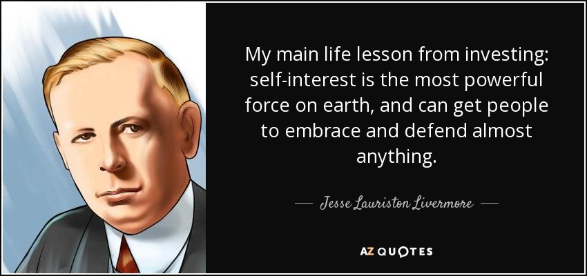 My main life lesson from investing: self-interest is the most powerful force on earth, and can get people to embrace and defend almost anything. - Jesse Lauriston Livermore