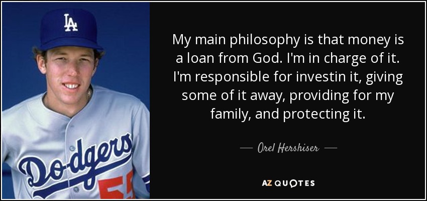 My main philosophy is that money is a loan from God. I'm in charge of it. I'm responsible for investin it, giving some of it away, providing for my family, and protecting it. - Orel Hershiser