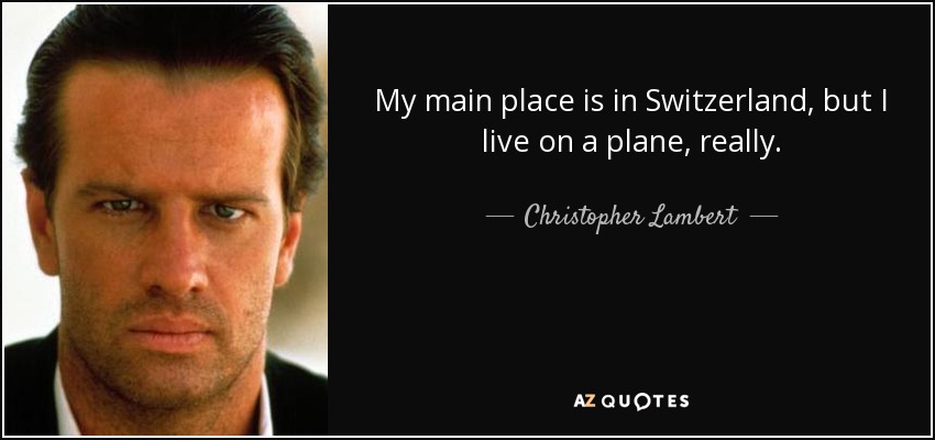 My main place is in Switzerland, but I live on a plane, really. - Christopher Lambert
