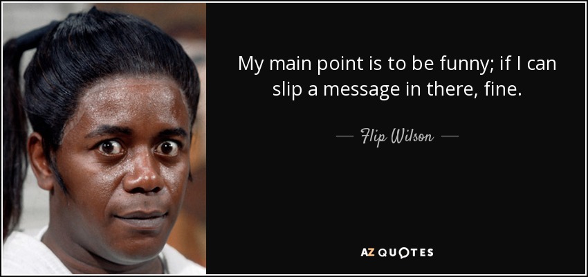 My main point is to be funny; if I can slip a message in there, fine. - Flip Wilson