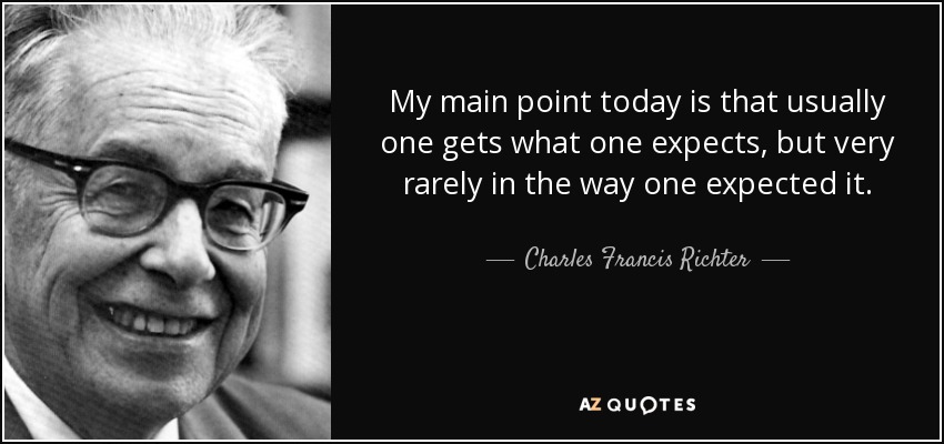 My main point today is that usually one gets what one expects, but very rarely in the way one expected it. - Charles Francis Richter